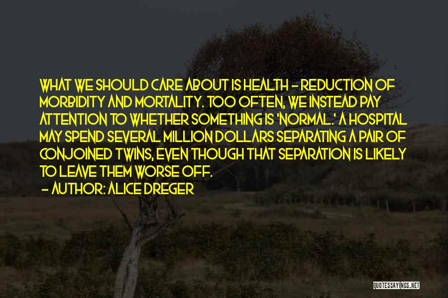 Alice Dreger Quotes: What We Should Care About Is Health - Reduction Of Morbidity And Mortality. Too Often, We Instead Pay Attention To