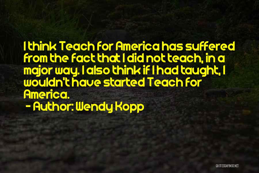Wendy Kopp Quotes: I Think Teach For America Has Suffered From The Fact That I Did Not Teach, In A Major Way. I