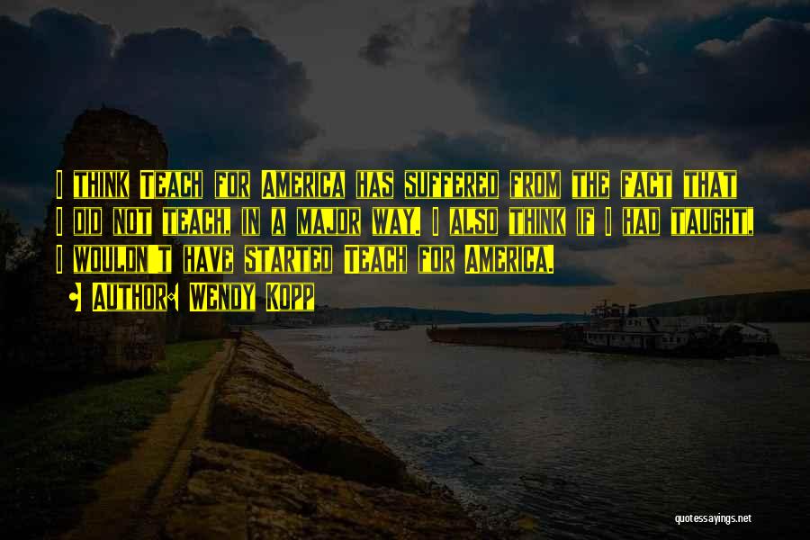 Wendy Kopp Quotes: I Think Teach For America Has Suffered From The Fact That I Did Not Teach, In A Major Way. I