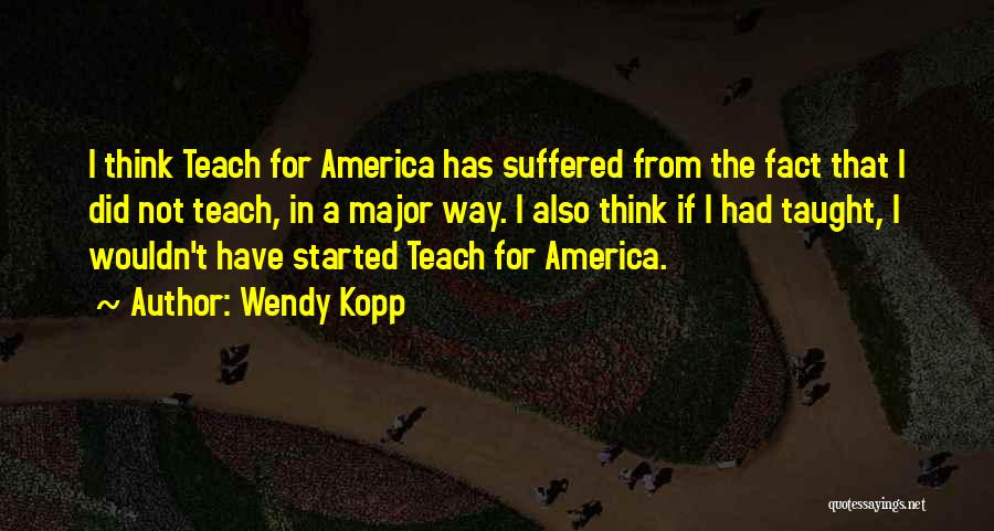 Wendy Kopp Quotes: I Think Teach For America Has Suffered From The Fact That I Did Not Teach, In A Major Way. I