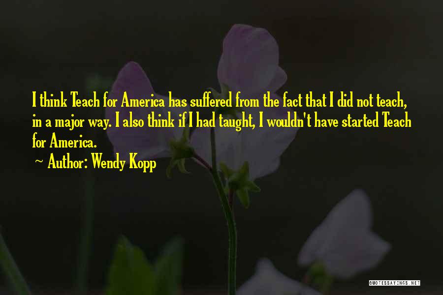 Wendy Kopp Quotes: I Think Teach For America Has Suffered From The Fact That I Did Not Teach, In A Major Way. I