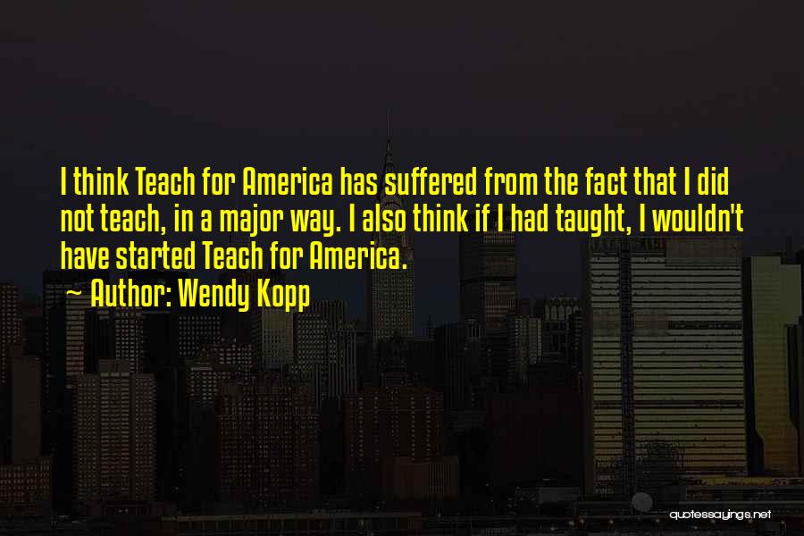Wendy Kopp Quotes: I Think Teach For America Has Suffered From The Fact That I Did Not Teach, In A Major Way. I