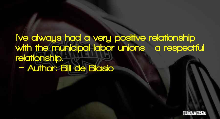 Bill De Blasio Quotes: I've Always Had A Very Positive Relationship With The Municipal Labor Unions - A Respectful Relationship.