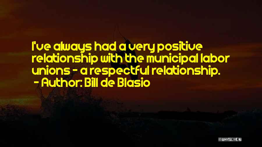 Bill De Blasio Quotes: I've Always Had A Very Positive Relationship With The Municipal Labor Unions - A Respectful Relationship.