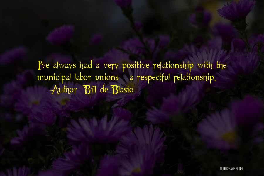 Bill De Blasio Quotes: I've Always Had A Very Positive Relationship With The Municipal Labor Unions - A Respectful Relationship.