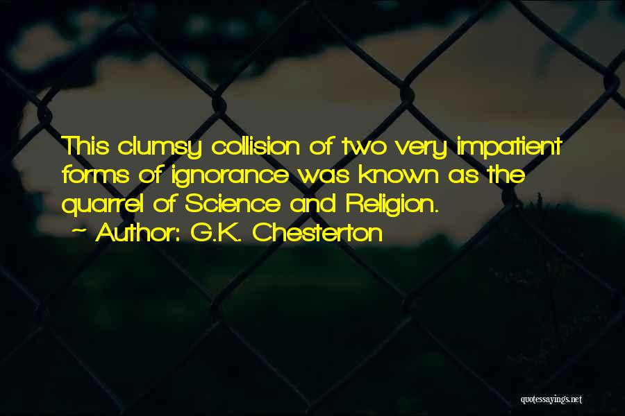 G.K. Chesterton Quotes: This Clumsy Collision Of Two Very Impatient Forms Of Ignorance Was Known As The Quarrel Of Science And Religion.