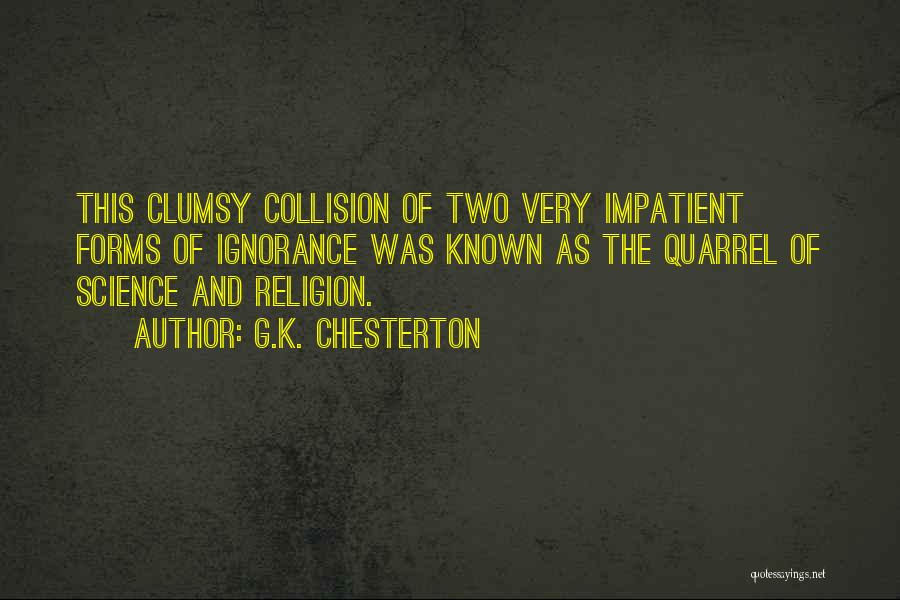 G.K. Chesterton Quotes: This Clumsy Collision Of Two Very Impatient Forms Of Ignorance Was Known As The Quarrel Of Science And Religion.