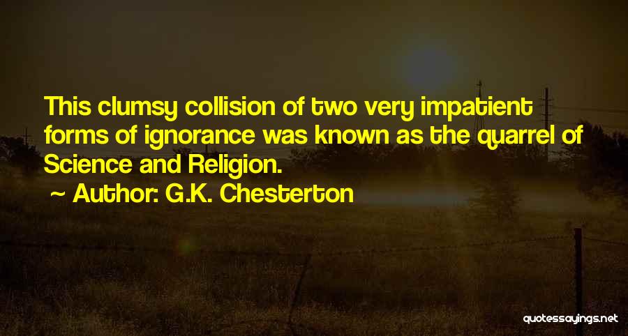 G.K. Chesterton Quotes: This Clumsy Collision Of Two Very Impatient Forms Of Ignorance Was Known As The Quarrel Of Science And Religion.