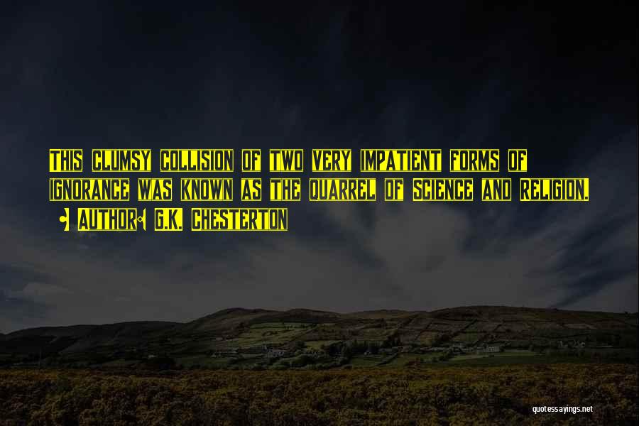 G.K. Chesterton Quotes: This Clumsy Collision Of Two Very Impatient Forms Of Ignorance Was Known As The Quarrel Of Science And Religion.