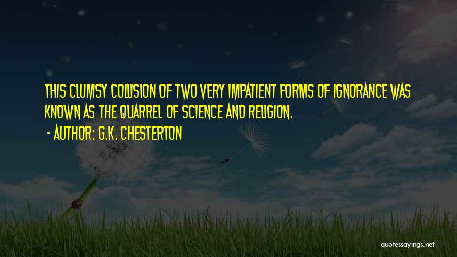 G.K. Chesterton Quotes: This Clumsy Collision Of Two Very Impatient Forms Of Ignorance Was Known As The Quarrel Of Science And Religion.