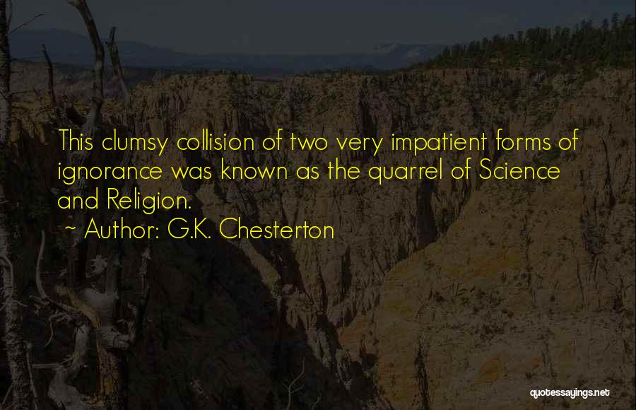 G.K. Chesterton Quotes: This Clumsy Collision Of Two Very Impatient Forms Of Ignorance Was Known As The Quarrel Of Science And Religion.