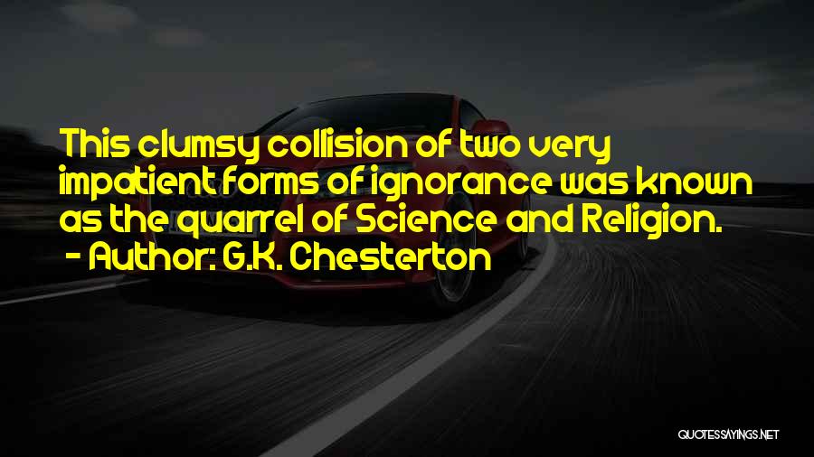 G.K. Chesterton Quotes: This Clumsy Collision Of Two Very Impatient Forms Of Ignorance Was Known As The Quarrel Of Science And Religion.