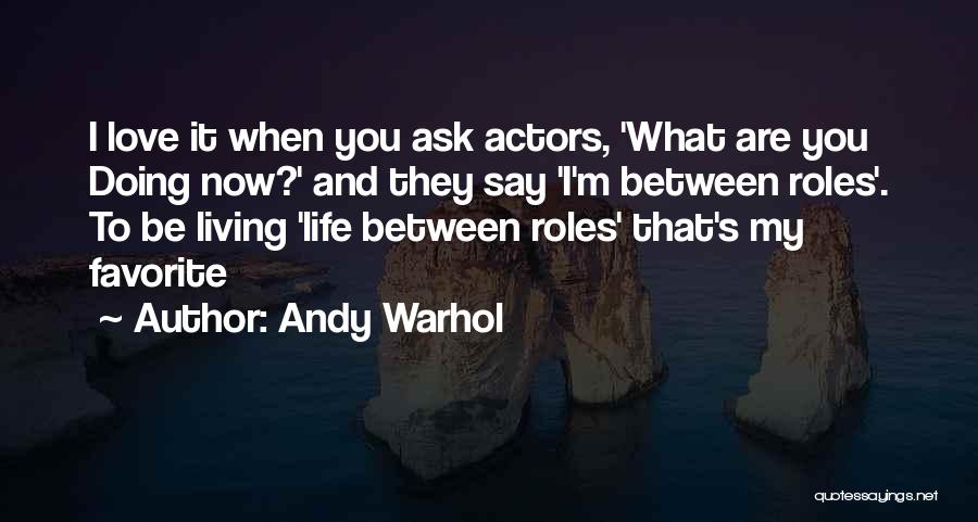 Andy Warhol Quotes: I Love It When You Ask Actors, 'what Are You Doing Now?' And They Say 'i'm Between Roles'. To Be