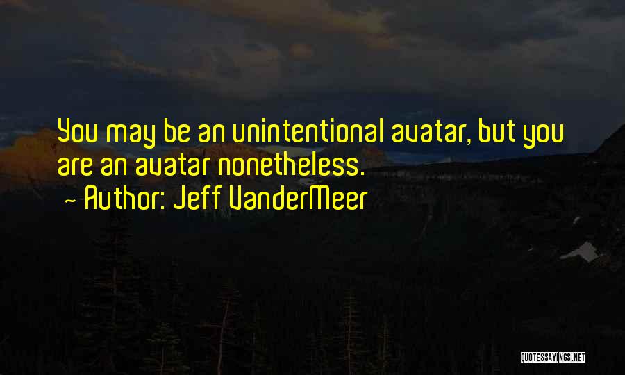 Jeff VanderMeer Quotes: You May Be An Unintentional Avatar, But You Are An Avatar Nonetheless.