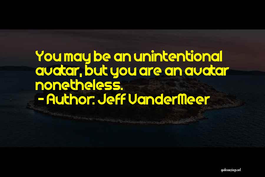 Jeff VanderMeer Quotes: You May Be An Unintentional Avatar, But You Are An Avatar Nonetheless.