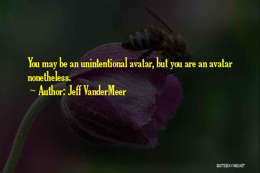 Jeff VanderMeer Quotes: You May Be An Unintentional Avatar, But You Are An Avatar Nonetheless.