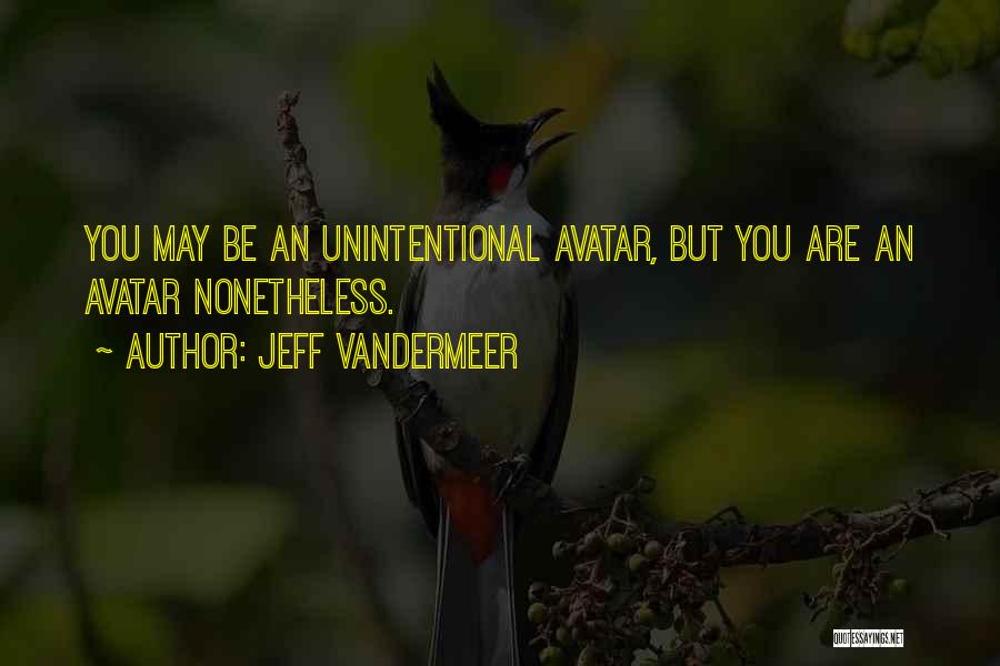 Jeff VanderMeer Quotes: You May Be An Unintentional Avatar, But You Are An Avatar Nonetheless.