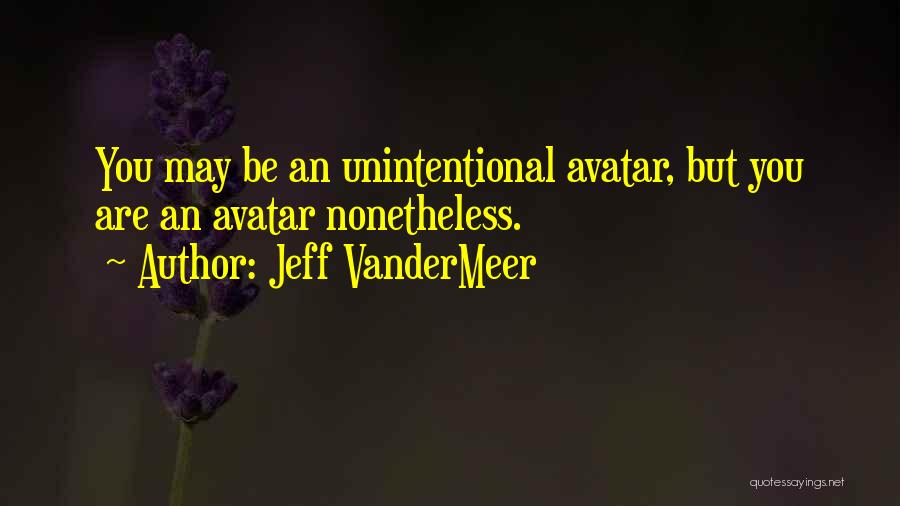 Jeff VanderMeer Quotes: You May Be An Unintentional Avatar, But You Are An Avatar Nonetheless.