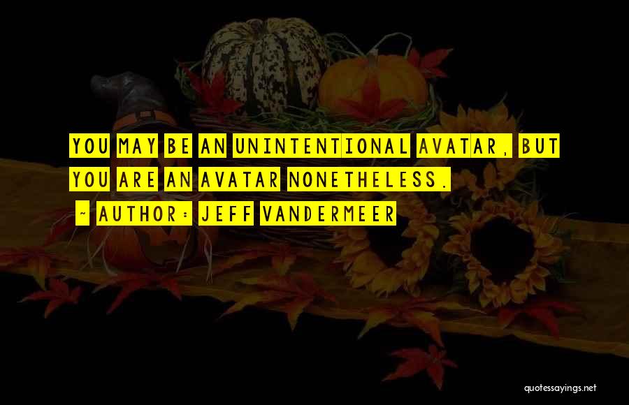 Jeff VanderMeer Quotes: You May Be An Unintentional Avatar, But You Are An Avatar Nonetheless.