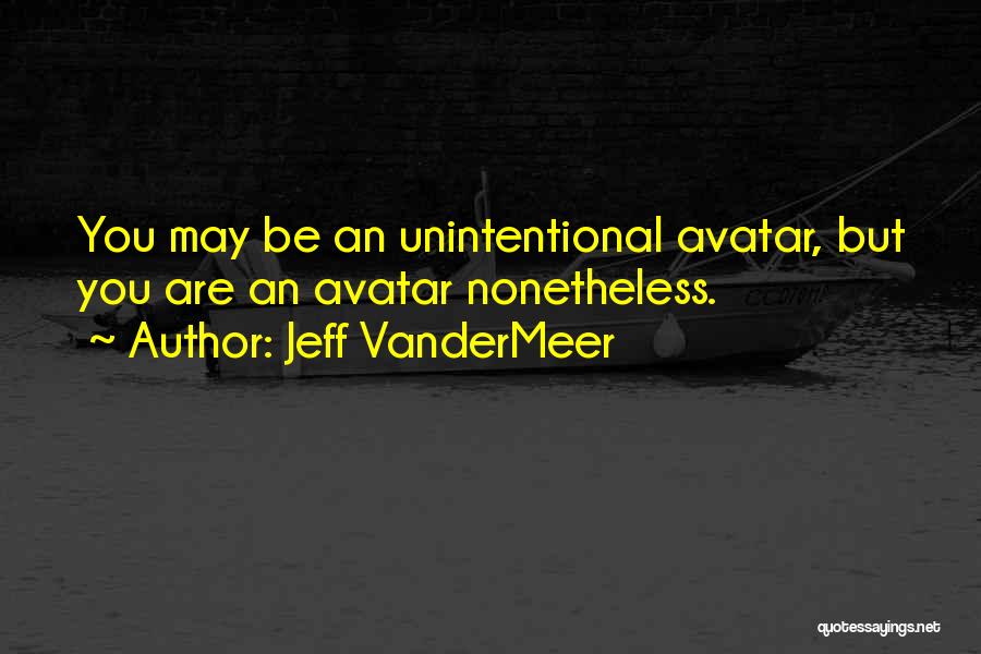 Jeff VanderMeer Quotes: You May Be An Unintentional Avatar, But You Are An Avatar Nonetheless.