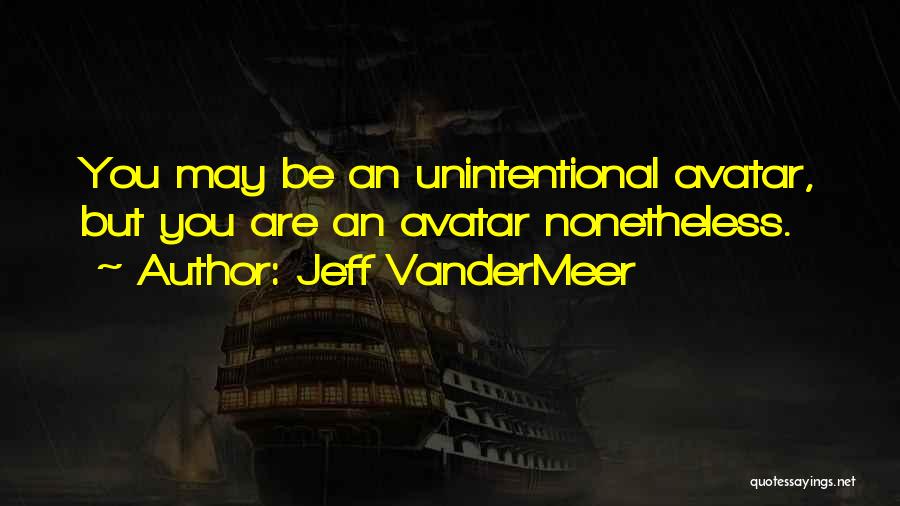 Jeff VanderMeer Quotes: You May Be An Unintentional Avatar, But You Are An Avatar Nonetheless.