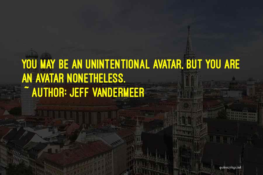 Jeff VanderMeer Quotes: You May Be An Unintentional Avatar, But You Are An Avatar Nonetheless.