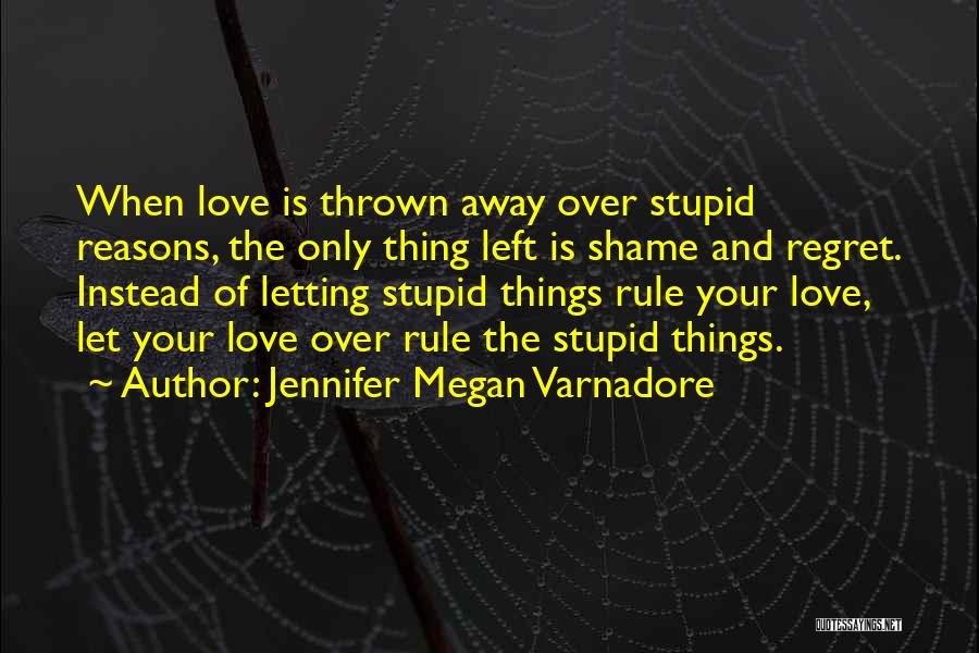 Jennifer Megan Varnadore Quotes: When Love Is Thrown Away Over Stupid Reasons, The Only Thing Left Is Shame And Regret. Instead Of Letting Stupid