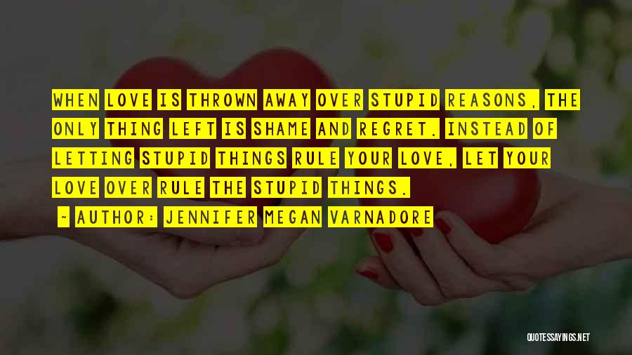 Jennifer Megan Varnadore Quotes: When Love Is Thrown Away Over Stupid Reasons, The Only Thing Left Is Shame And Regret. Instead Of Letting Stupid