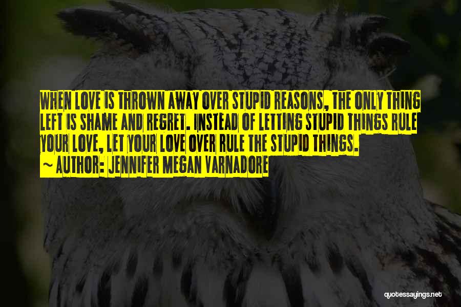 Jennifer Megan Varnadore Quotes: When Love Is Thrown Away Over Stupid Reasons, The Only Thing Left Is Shame And Regret. Instead Of Letting Stupid