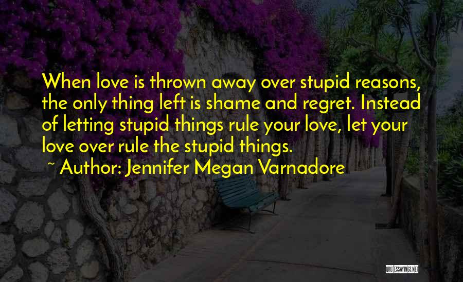 Jennifer Megan Varnadore Quotes: When Love Is Thrown Away Over Stupid Reasons, The Only Thing Left Is Shame And Regret. Instead Of Letting Stupid