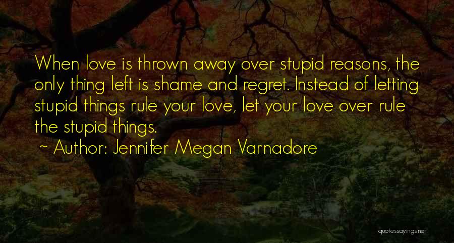 Jennifer Megan Varnadore Quotes: When Love Is Thrown Away Over Stupid Reasons, The Only Thing Left Is Shame And Regret. Instead Of Letting Stupid