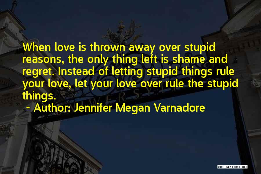 Jennifer Megan Varnadore Quotes: When Love Is Thrown Away Over Stupid Reasons, The Only Thing Left Is Shame And Regret. Instead Of Letting Stupid