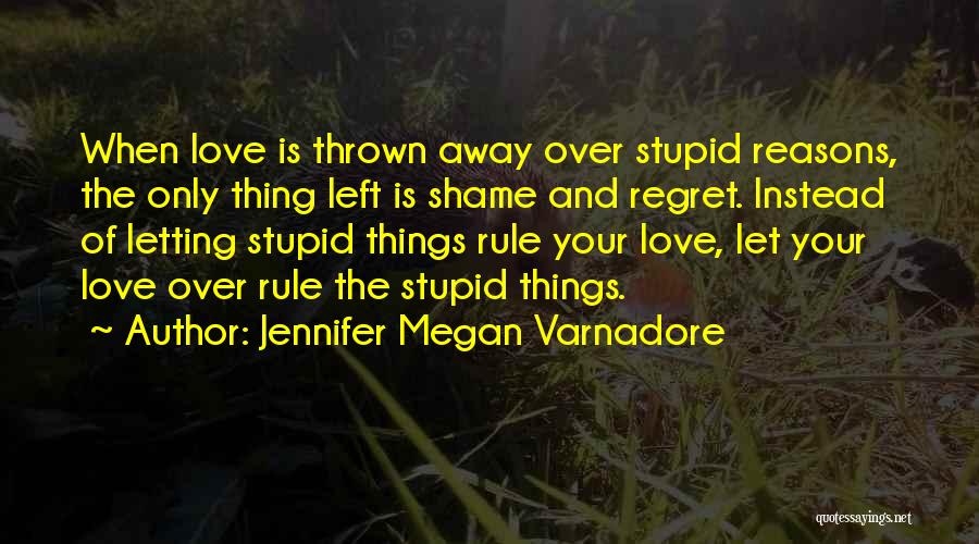 Jennifer Megan Varnadore Quotes: When Love Is Thrown Away Over Stupid Reasons, The Only Thing Left Is Shame And Regret. Instead Of Letting Stupid