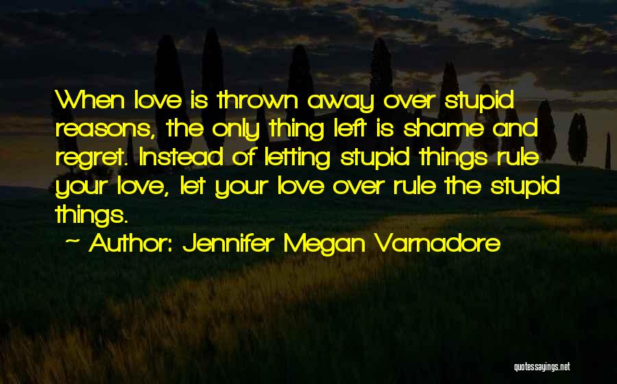 Jennifer Megan Varnadore Quotes: When Love Is Thrown Away Over Stupid Reasons, The Only Thing Left Is Shame And Regret. Instead Of Letting Stupid