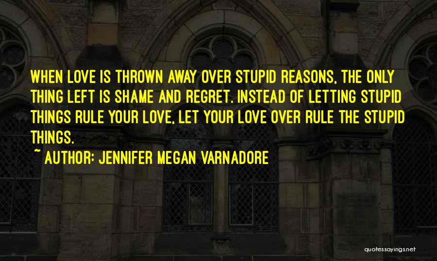 Jennifer Megan Varnadore Quotes: When Love Is Thrown Away Over Stupid Reasons, The Only Thing Left Is Shame And Regret. Instead Of Letting Stupid