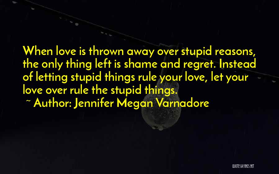 Jennifer Megan Varnadore Quotes: When Love Is Thrown Away Over Stupid Reasons, The Only Thing Left Is Shame And Regret. Instead Of Letting Stupid