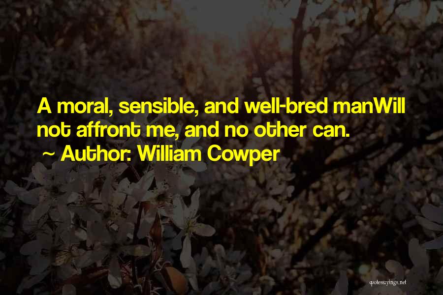 William Cowper Quotes: A Moral, Sensible, And Well-bred Manwill Not Affront Me, And No Other Can.