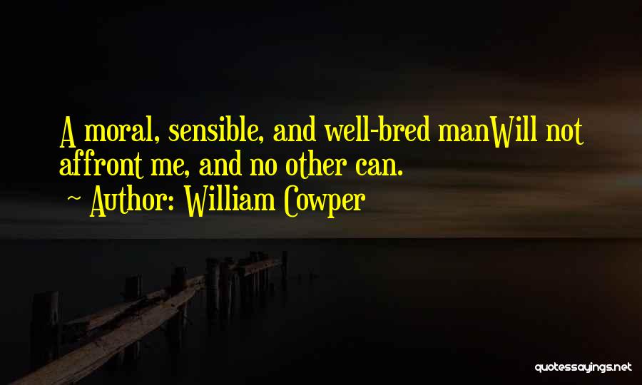 William Cowper Quotes: A Moral, Sensible, And Well-bred Manwill Not Affront Me, And No Other Can.