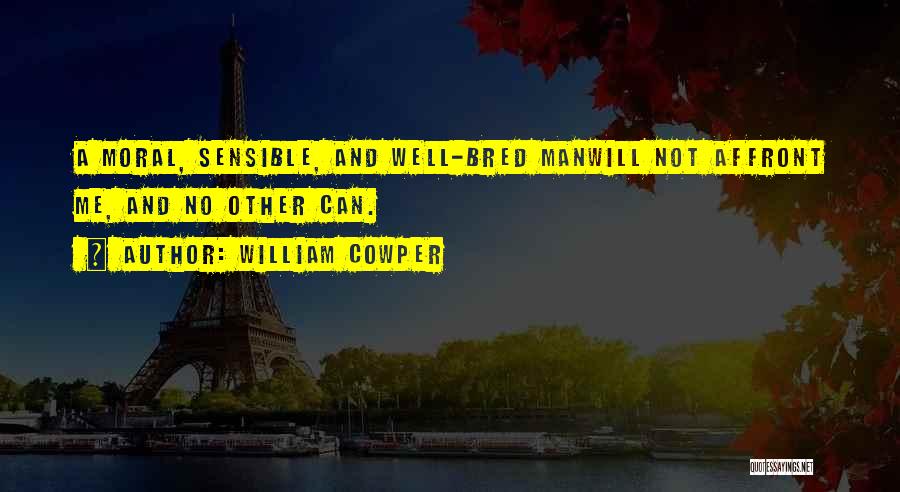 William Cowper Quotes: A Moral, Sensible, And Well-bred Manwill Not Affront Me, And No Other Can.