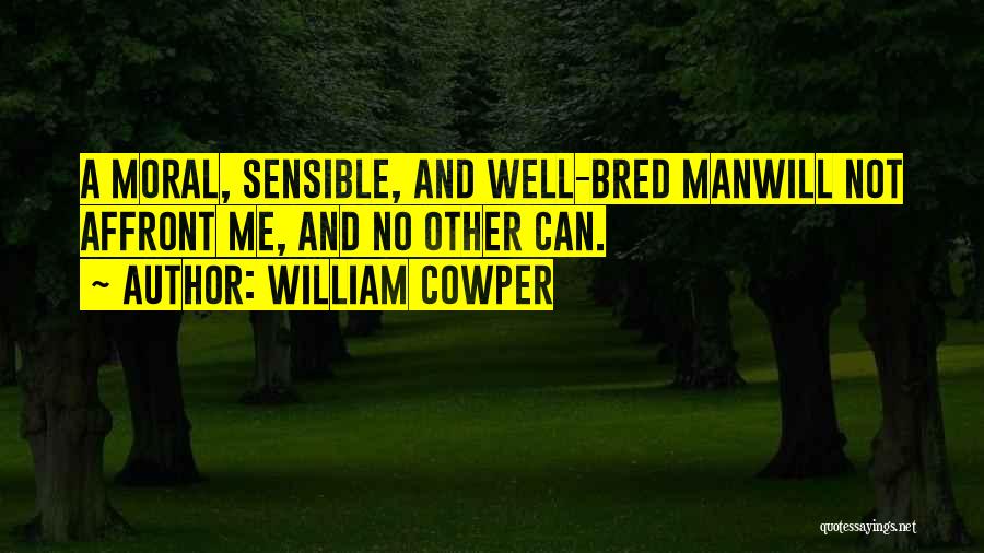 William Cowper Quotes: A Moral, Sensible, And Well-bred Manwill Not Affront Me, And No Other Can.