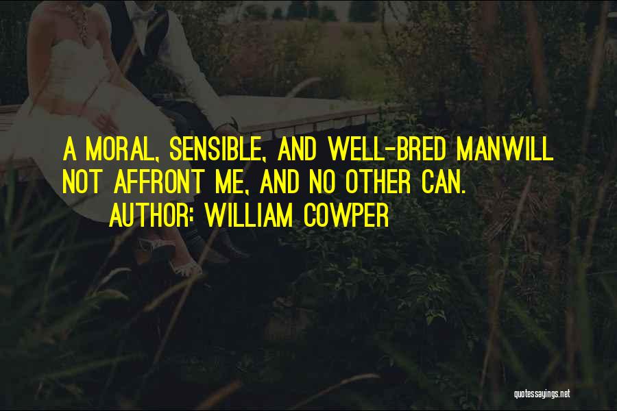 William Cowper Quotes: A Moral, Sensible, And Well-bred Manwill Not Affront Me, And No Other Can.