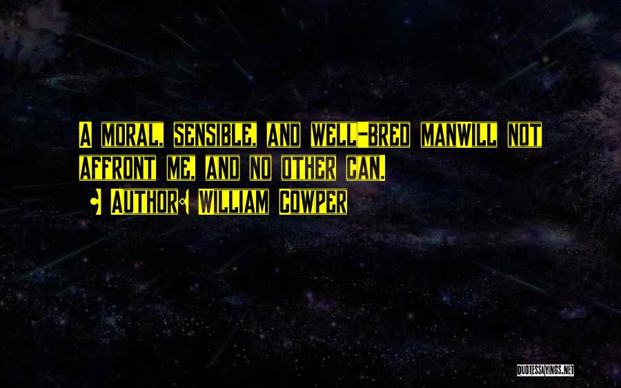 William Cowper Quotes: A Moral, Sensible, And Well-bred Manwill Not Affront Me, And No Other Can.