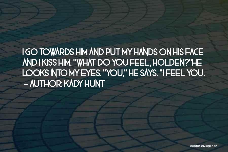 Kady Hunt Quotes: I Go Towards Him And Put My Hands On His Face And I Kiss Him. What Do You Feel, Holden?he