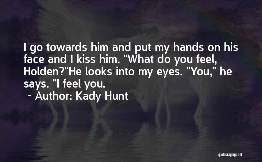 Kady Hunt Quotes: I Go Towards Him And Put My Hands On His Face And I Kiss Him. What Do You Feel, Holden?he