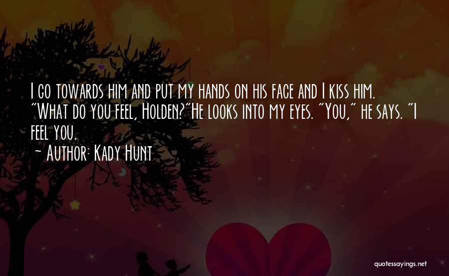 Kady Hunt Quotes: I Go Towards Him And Put My Hands On His Face And I Kiss Him. What Do You Feel, Holden?he