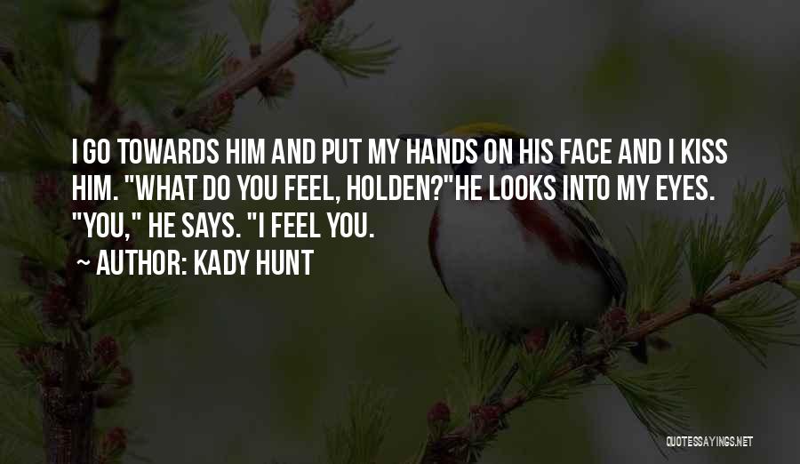 Kady Hunt Quotes: I Go Towards Him And Put My Hands On His Face And I Kiss Him. What Do You Feel, Holden?he