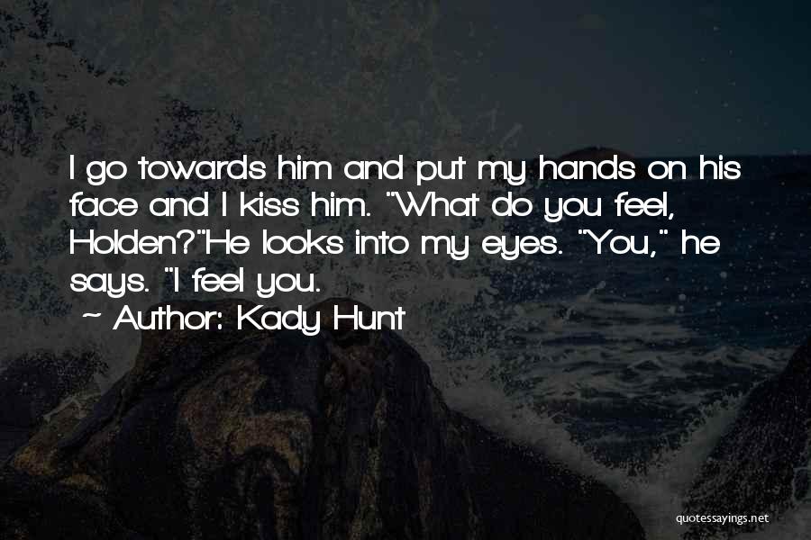 Kady Hunt Quotes: I Go Towards Him And Put My Hands On His Face And I Kiss Him. What Do You Feel, Holden?he