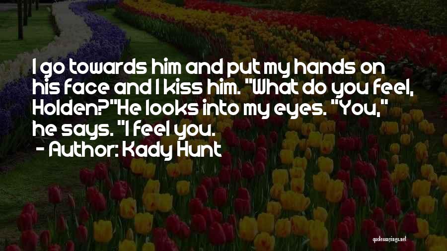 Kady Hunt Quotes: I Go Towards Him And Put My Hands On His Face And I Kiss Him. What Do You Feel, Holden?he