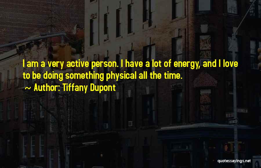 Tiffany Dupont Quotes: I Am A Very Active Person. I Have A Lot Of Energy, And I Love To Be Doing Something Physical