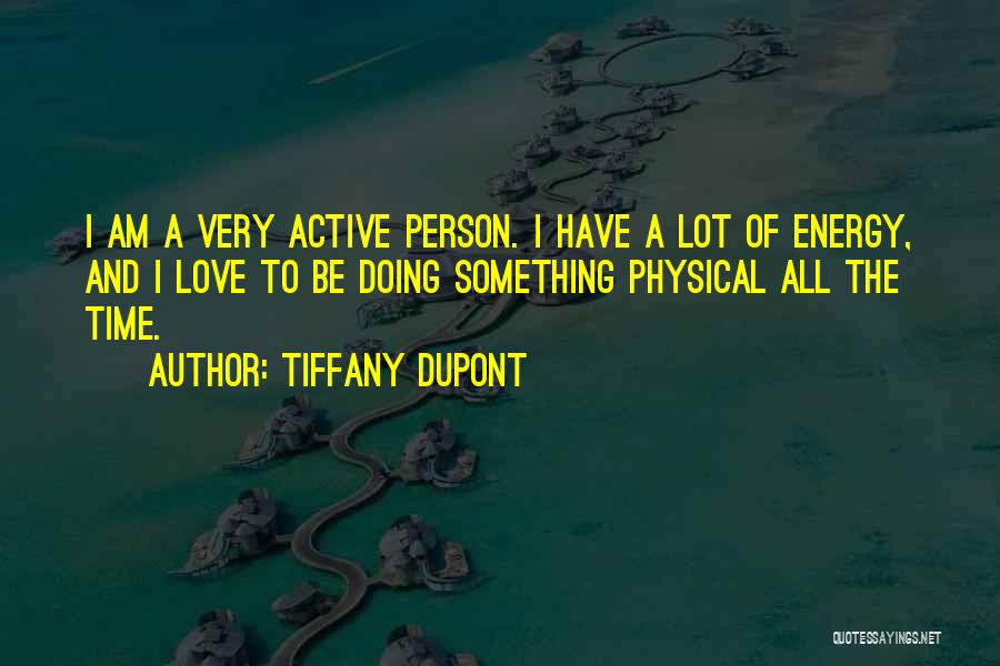 Tiffany Dupont Quotes: I Am A Very Active Person. I Have A Lot Of Energy, And I Love To Be Doing Something Physical